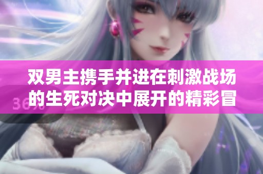双男主携手并进在刺激战场的生死对决中展开的精彩冒险之旅