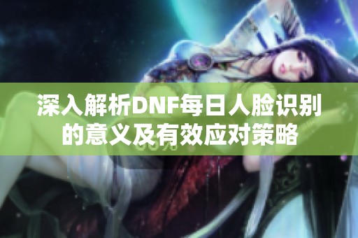 深入解析DNF每日人脸识别的意义及有效应对策略