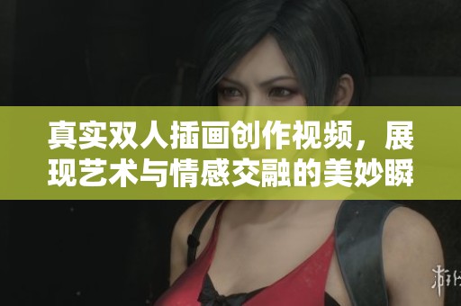真实双人插画创作视频，展现艺术与情感交融的美妙瞬间