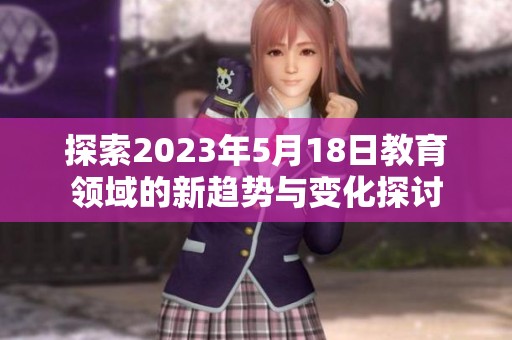 探索2023年5月18日教育领域的新趋势与变化探讨
