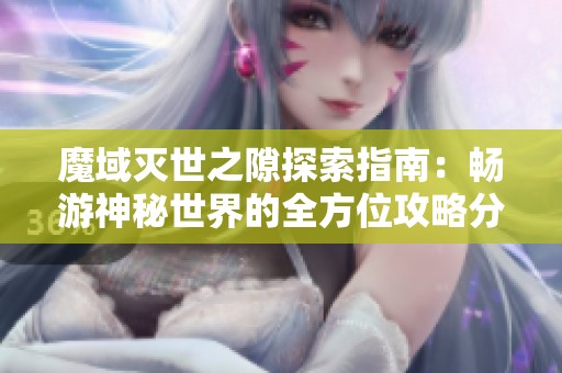 魔域灭世之隙探索指南：畅游神秘世界的全方位攻略分享