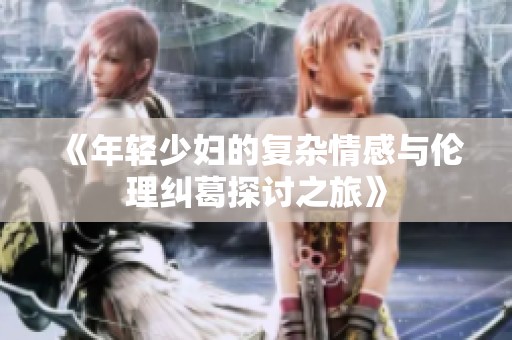 《年轻少妇的复杂情感与伦理纠葛探讨之旅》