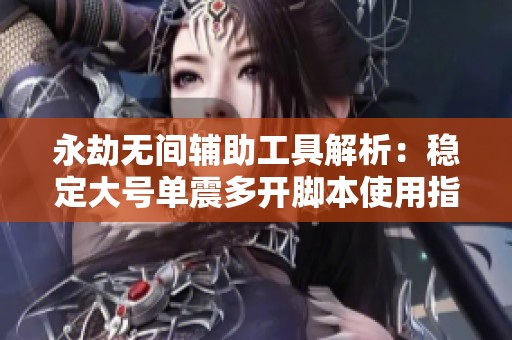 永劫无间辅助工具解析：稳定大号单震多开脚本使用指南