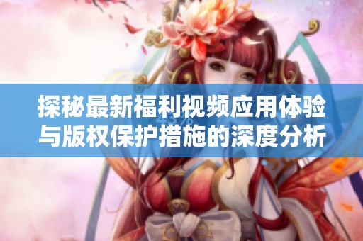 探秘最新福利视频应用体验与版权保护措施的深度分析