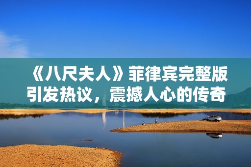 《八尺夫人》菲律宾完整版引发热议，震撼人心的传奇故事再现银幕