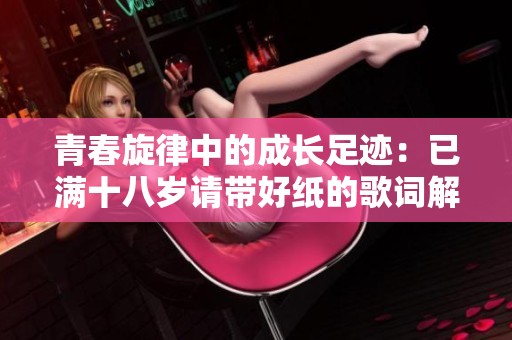 青春旋律中的成长足迹：已满十八岁请带好纸的歌词解析与感悟