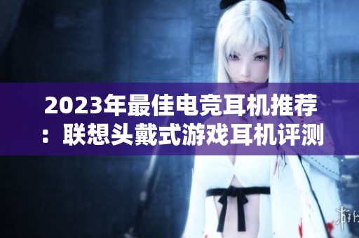 2023年最佳电竞耳机推荐：联想头戴式游戏耳机评测与推荐