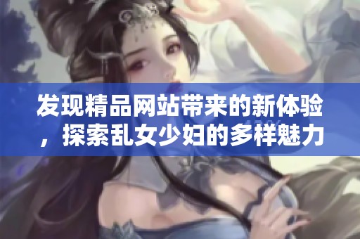 发现精品网站带来的新体验，探索乱女少妇的多样魅力与精彩内容