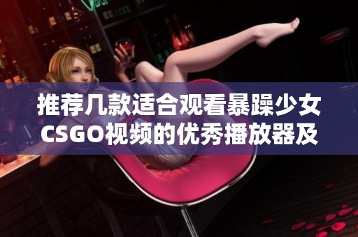 推荐几款适合观看暴躁少女CSGO视频的优秀播放器及其特色分析