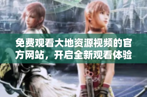 免费观看大地资源视频的官方网站，开启全新观看体验与精彩内容探索