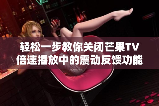 轻松一步教你关闭芒果TV倍速播放中的震动反馈功能