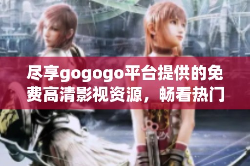 尽享gogogo平台提供的免费高清影视资源，畅看热门影片与剧集