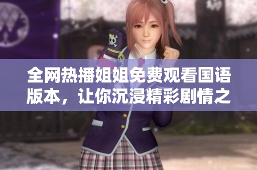 全网热播姐姐免费观看国语版本，让你沉浸精彩剧情之中