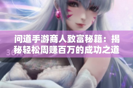 问道手游商人致富秘籍：揭秘轻松周赚百万的成功之道