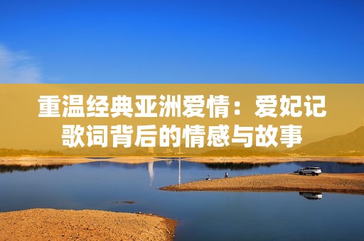 重温经典亚洲爱情：爱妃记歌词背后的情感与故事
