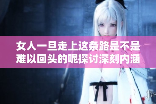 女人一旦走上这条路是不是难以回头的呢探讨深刻内涵与社会影响