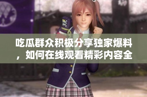 吃瓜群众积极分享独家爆料，如何在线观看精彩内容全攻略