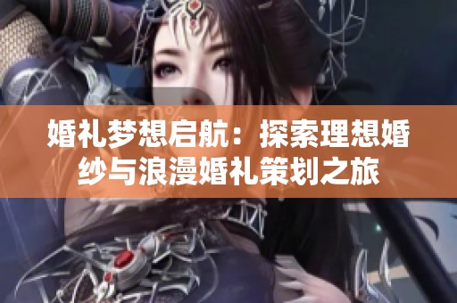 婚礼梦想启航：探索理想婚纱与浪漫婚礼策划之旅
