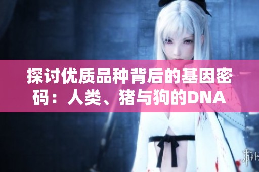 探讨优质品种背后的基因密码：人类、猪与狗的DNA比较分析