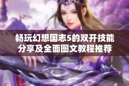 畅玩幻想国志5的双开技能分享及全面图文教程推荐