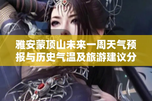 雅安蒙顶山未来一周天气预报与历史气温及旅游建议分析