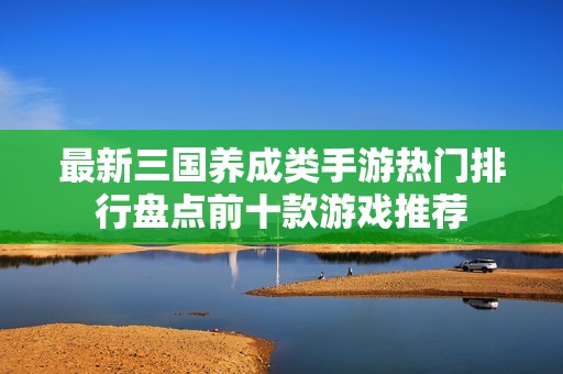 最新三国养成类手游热门排行盘点前十款游戏推荐