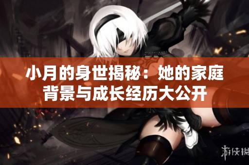 小月的身世揭秘：她的家庭背景与成长经历大公开