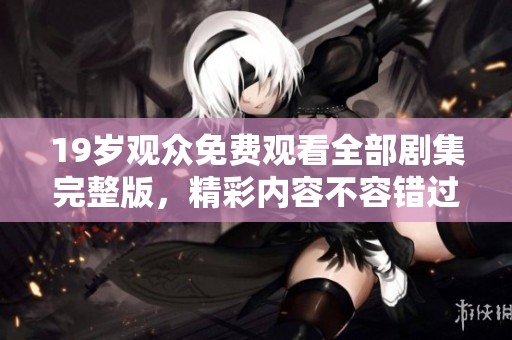 19岁观众免费观看全部剧集完整版，精彩内容不容错过