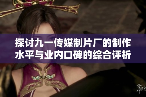 探讨九一传媒制片厂的制作水平与业内口碑的综合评析