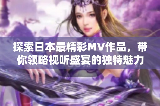 探索日本最精彩MV作品，带你领略视听盛宴的独特魅力！