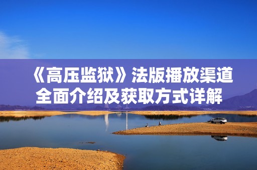 《高压监狱》法版播放渠道全面介绍及获取方式详解