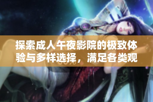 探索成人午夜影院的极致体验与多样选择，满足各类观众的需求与期待