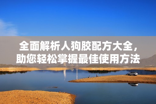 全面解析人狗胶配方大全，助您轻松掌握最佳使用方法与技巧