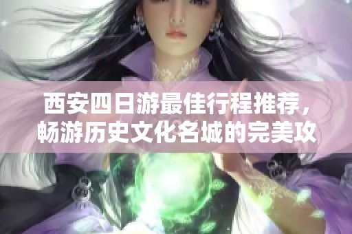 西安四日游最佳行程推荐，畅游历史文化名城的完美攻略