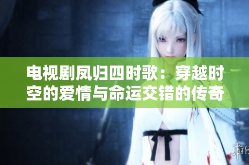 电视剧凤归四时歌：穿越时空的爱情与命运交错的传奇故事