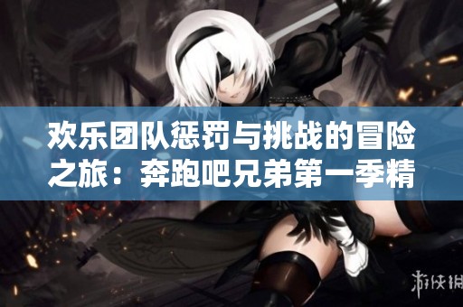 欢乐团队惩罚与挑战的冒险之旅：奔跑吧兄弟第一季精彩回顾