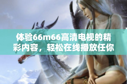 体验66m66高清电视的精彩内容，轻松在线播放任你畅享