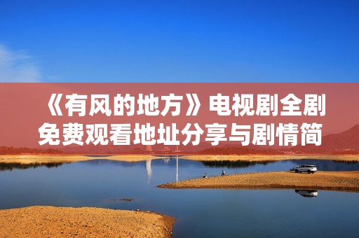 《有风的地方》电视剧全剧免费观看地址分享与剧情简介解析