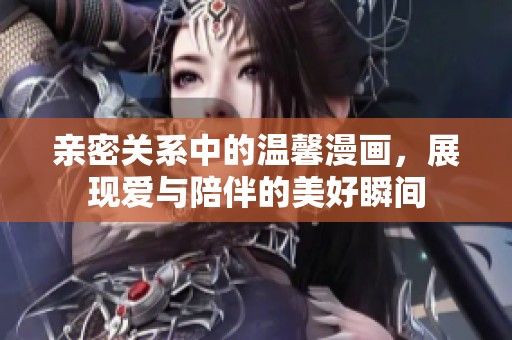 亲密关系中的温馨漫画，展现爱与陪伴的美好瞬间