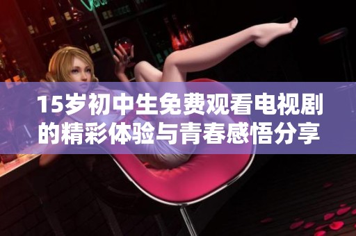 15岁初中生免费观看电视剧的精彩体验与青春感悟分享