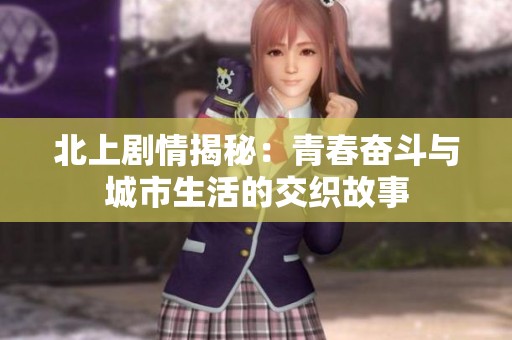 北上剧情揭秘：青春奋斗与城市生活的交织故事