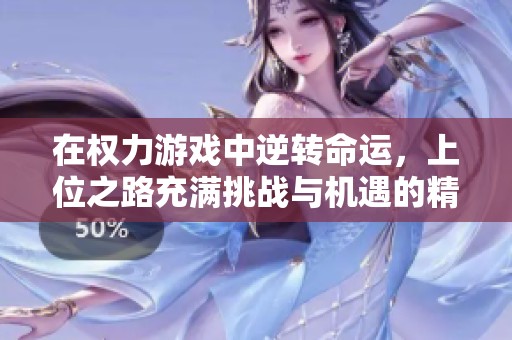 在权力游戏中逆转命运，上位之路充满挑战与机遇的精彩旅程
