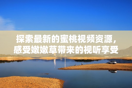 探索最新的蜜桃视频资源，感受嫩嫩草带来的视听享受与惊喜