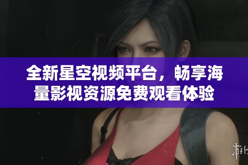 全新星空视频平台，畅享海量影视资源免费观看体验