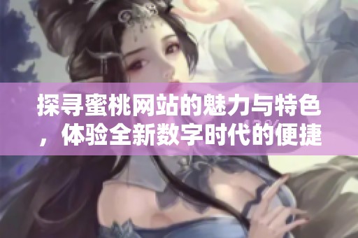 探寻蜜桃网站的魅力与特色，体验全新数字时代的便捷服务