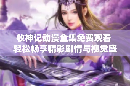 牧神记动漫全集免费观看 轻松畅享精彩剧情与视觉盛宴