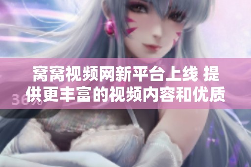 窝窝视频网新平台上线 提供更丰富的视频内容和优质观看体验