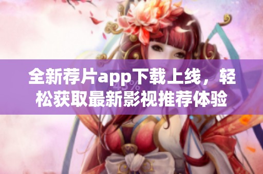 全新荐片app下载上线，轻松获取最新影视推荐体验