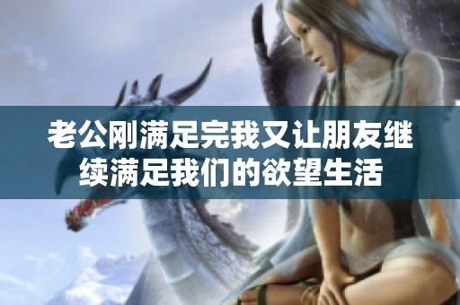 老公刚满足完我又让朋友继续满足我们的欲望生活