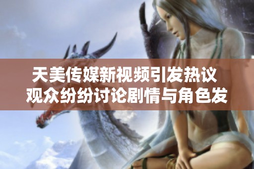 天美传媒新视频引发热议 观众纷纷讨论剧情与角色发展